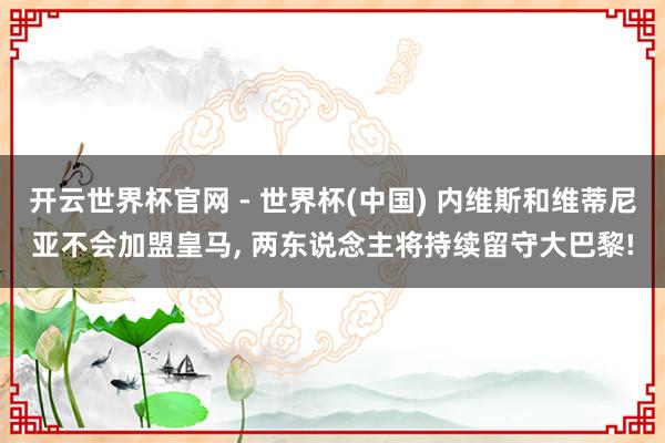 开云世界杯官网 - 世界杯(中国) 内维斯和维蒂尼亚不会加盟皇马, 两东说念主将持续留守大巴黎!