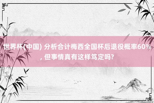 世界杯(中国) 分析合计梅西全国杯后退役概率60%， 但事情真有这样笃定吗?
