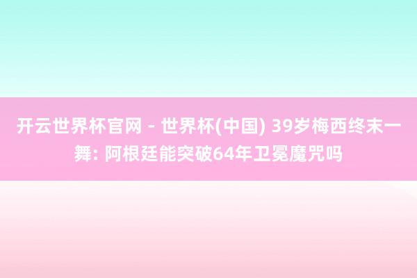 开云世界杯官网 - 世界杯(中国) 39岁梅西终末一舞: 阿根廷能突破64年卫冕魔咒吗