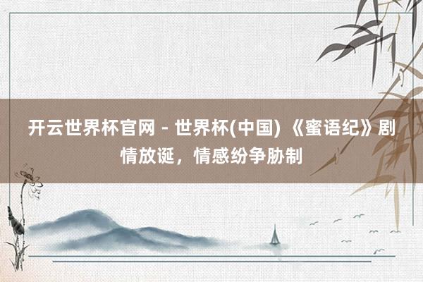 开云世界杯官网 - 世界杯(中国) 《蜜语纪》剧情放诞，情感纷争胁制