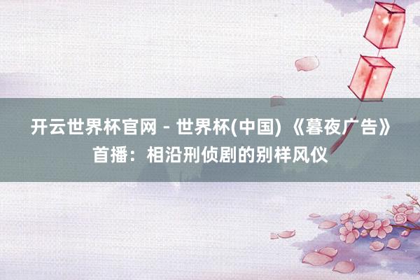 开云世界杯官网 - 世界杯(中国) 《暮夜广告》首播：相沿刑侦剧的别样风仪