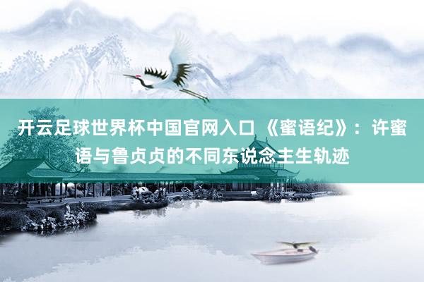 开云足球世界杯中国官网入口 《蜜语纪》：许蜜语与鲁贞贞的不同东说念主生轨迹