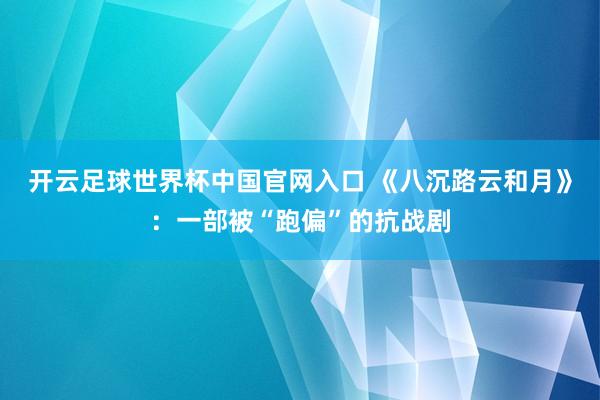 开云足球世界杯中国官网入口 《八沉路云和月》：一部被“跑偏”的抗战剧