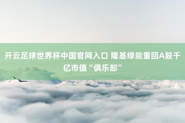 开云足球世界杯中国官网入口 隆基绿能重回A股千亿市值“俱乐部”