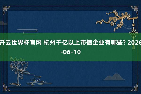 开云世界杯官网 杭州千亿以上市值企业有哪些? 2026-06-10