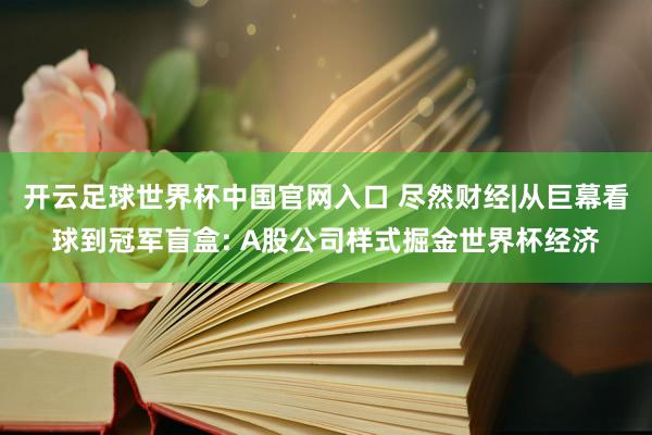 开云足球世界杯中国官网入口 尽然财经|从巨幕看球到冠军盲盒: A股公司样式掘金世界杯经济
