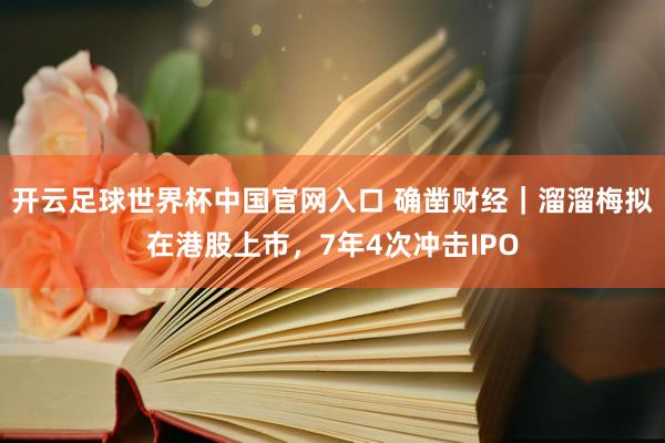 开云足球世界杯中国官网入口 确凿财经｜溜溜梅拟在港股上市，7年4次冲击IPO