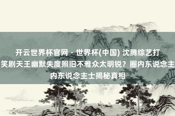 开云世界杯官网 - 世界杯(中国) 沈腾综艺打趣惹争议！笑剧天王幽默失度照旧不雅众太明锐？圈内东说念主士揭秘真相