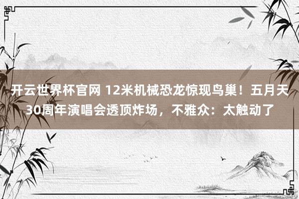 开云世界杯官网 12米机械恐龙惊现鸟巢！五月天30周年演唱会透顶炸场，不雅众：太触动了