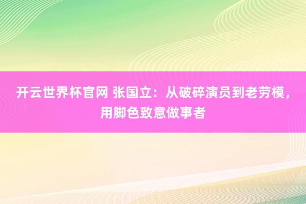 开云世界杯官网 张国立：从破碎演员到老劳模，用脚色致意做事者