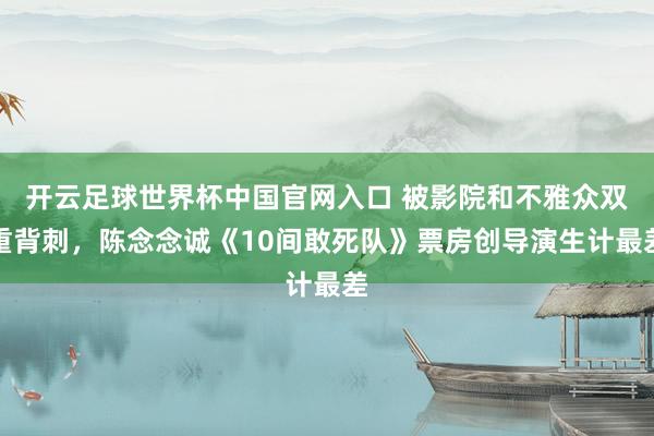 开云足球世界杯中国官网入口 被影院和不雅众双重背刺，陈念念诚《10间敢死队》票房创导演生计最差