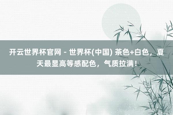 开云世界杯官网 - 世界杯(中国) 茶色+白色，夏天最显高等感配色，气质拉满！