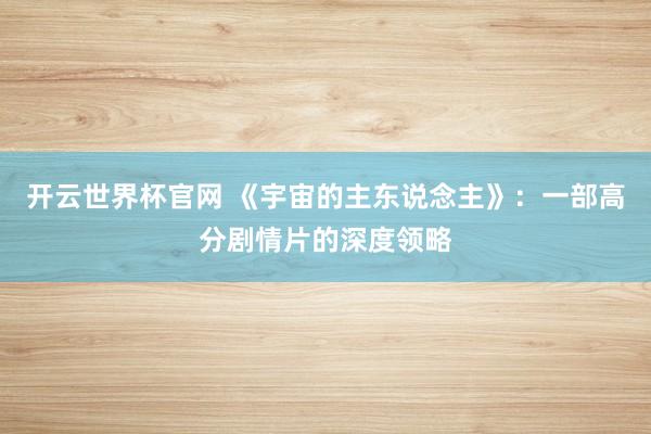 开云世界杯官网 《宇宙的主东说念主》：一部高分剧情片的深度领略