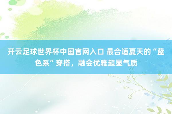 开云足球世界杯中国官网入口 最合适夏天的“蓝色系”穿搭，融会优雅超显气质
