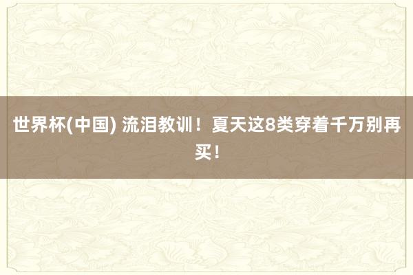 世界杯(中国) 流泪教训！夏天这8类穿着千万别再买！
