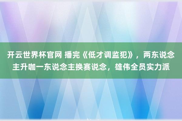 开云世界杯官网 播完《低才调监犯》，两东说念主升咖一东说念主换赛说念，雄伟全员实力派