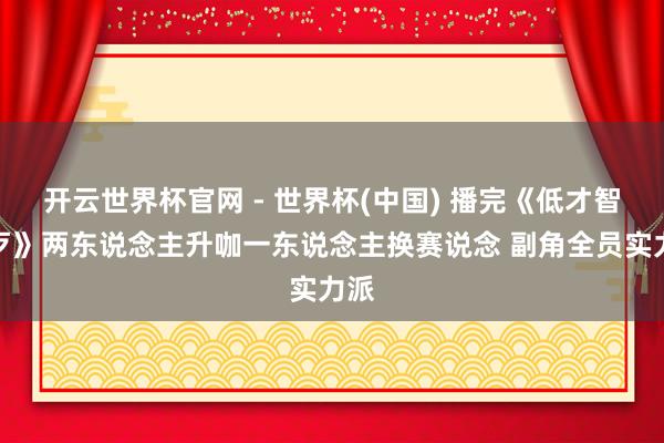 开云世界杯官网 - 世界杯(中国) 播完《低才智作歹》两东说念主升咖一东说念主换赛说念 副角全员实力派