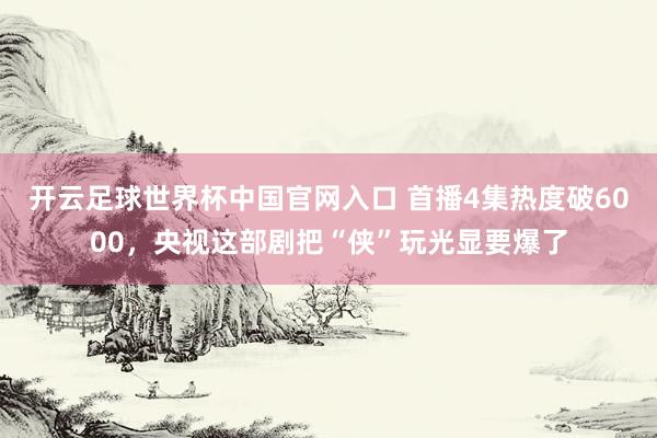 开云足球世界杯中国官网入口 首播4集热度破6000，央视这部剧把“侠”玩光显要爆了