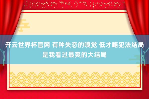 开云世界杯官网 有种失恋的嗅觉 低才略犯法结局是我看过最爽的大结局
