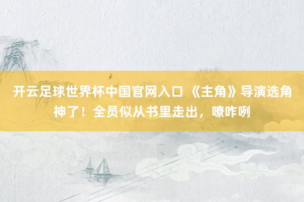 开云足球世界杯中国官网入口 《主角》导演选角神了！全员似从书里走出，嘹咋咧