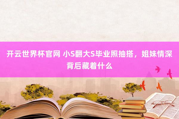 开云世界杯官网 小S翻大S毕业照抽搭，姐妹情深背后藏着什么