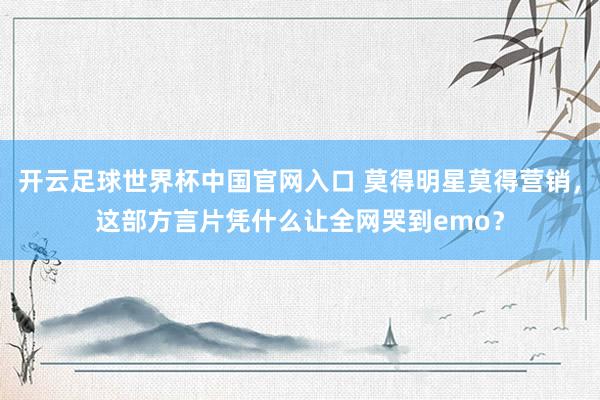 开云足球世界杯中国官网入口 莫得明星莫得营销，这部方言片凭什么让全网哭到emo？