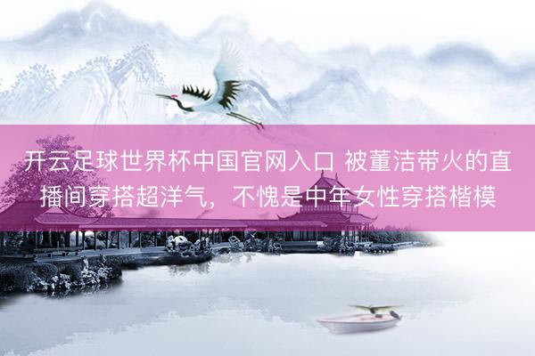开云足球世界杯中国官网入口 被董洁带火的直播间穿搭超洋气，不愧是中年女性穿搭楷模