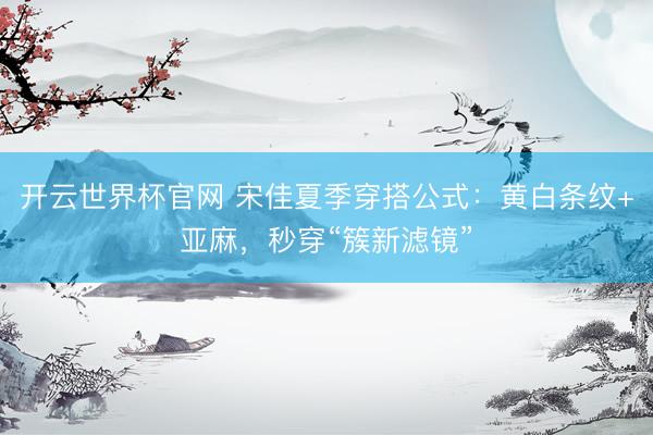 开云世界杯官网 宋佳夏季穿搭公式：黄白条纹+亚麻，秒穿“簇新滤镜”