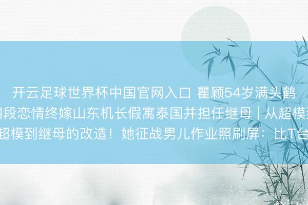 开云足球世界杯中国官网入口 瞿颖54岁满头鹤发成亲后坦言缺憾，四段恋情终嫁山东机长假寓泰国并担任继母 | 从超模到继母的改造！她征战男儿作业照刷屏：比T台更郑重的姆妈姿色