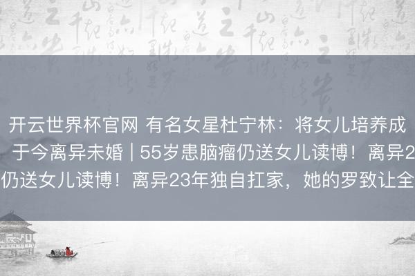 开云世界杯官网 有名女星杜宁林：将女儿培养成博士，55岁患脑瘤，于今离异未婚 | 55岁患脑瘤仍送女儿读博！离异23年独自扛家，她的罗致让全网破防