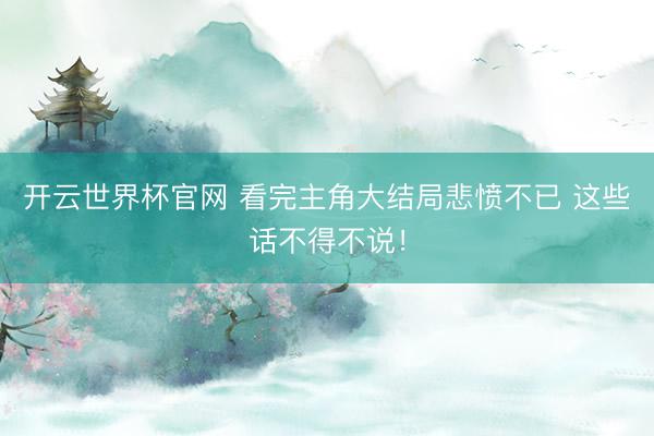 开云世界杯官网 看完主角大结局悲愤不已 这些话不得不说！
