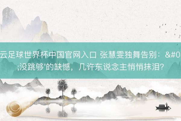 开云足球世界杯中国官网入口 张慧雯独舞告别:'没跳够'的缺憾,几许东说念主悄悄抹泪?