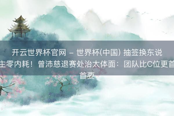 开云世界杯官网 - 世界杯(中国) 抽签换东说念主零内耗！曾沛慈退赛处治太体面：团队比C位更首要