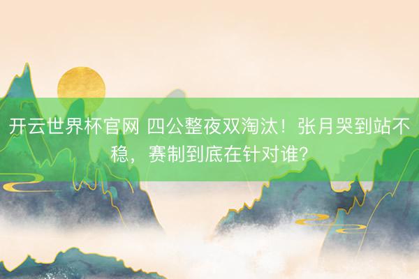 开云世界杯官网 四公整夜双淘汰！张月哭到站不稳，赛制到底在针对谁？