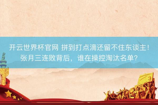开云世界杯官网 拼到打点滴还留不住东谈主！张月三连败背后，谁在操控淘汰名单？