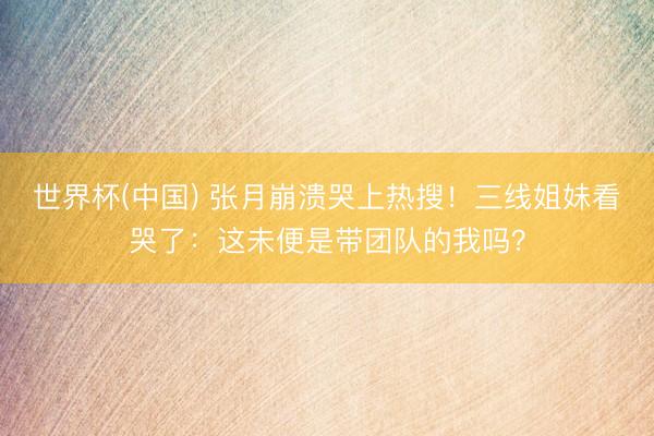 世界杯(中国) 张月崩溃哭上热搜！三线姐妹看哭了：这未便是带团队的我吗？