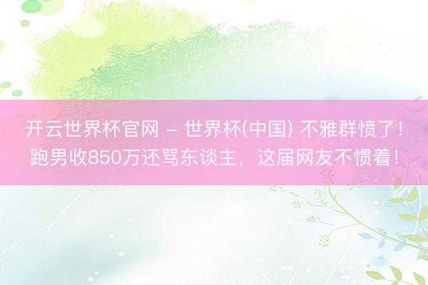 开云世界杯官网 - 世界杯(中国) 不雅群愤了！跑男收850万还骂东谈主，这届网友不惯着！