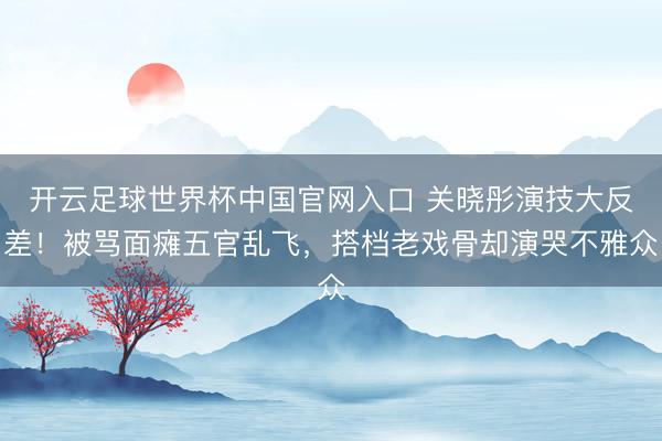 开云足球世界杯中国官网入口 关晓彤演技大反差！被骂面瘫五官乱飞，搭档老戏骨却演哭不雅众