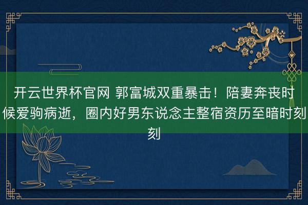 开云世界杯官网 郭富城双重暴击！陪妻奔丧时候爱驹病逝，圈内好男东说念主整宿资历至暗时刻