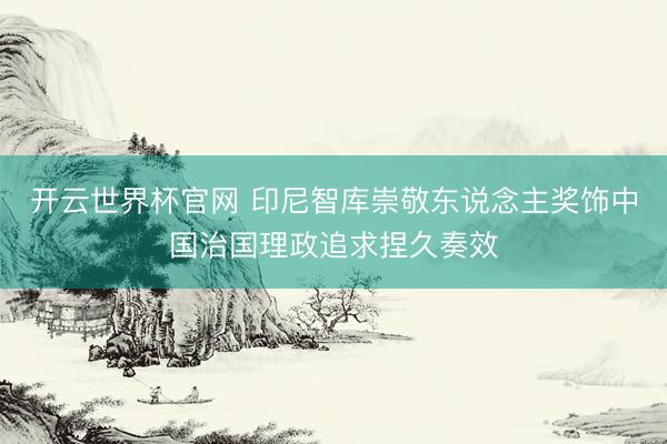 开云世界杯官网 印尼智库崇敬东说念主奖饰中国治国理政追求捏久奏效