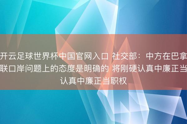 开云足球世界杯中国官网入口 社交部：中方在巴拿马关联口岸问题上的态度是明确的 将刚硬认真中廉正当职权