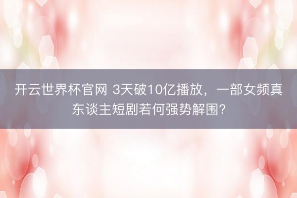 开云世界杯官网 3天破10亿播放，一部女频真东谈主短剧若何强势解围?