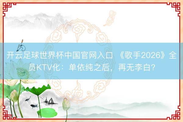 开云足球世界杯中国官网入口 《歌手2026》全员KTV化：单依纯之后，再无李白?