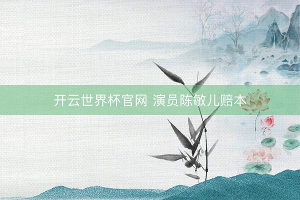 开云世界杯官网 演员陈敏儿赔本