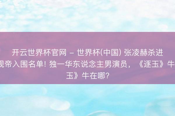 开云世界杯官网 - 世界杯(中国) 张凌赫杀进首尔视帝入围名单! 独一华东说念主男演员，《逐玉》牛在哪?