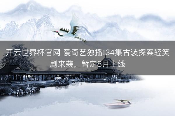 开云世界杯官网 爱奇艺独播!34集古装探案轻笑剧来袭，暂定8月上线