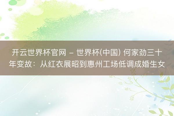 开云世界杯官网 - 世界杯(中国) 何家劲三十年变故：从红衣展昭到惠州工场低调成婚生女