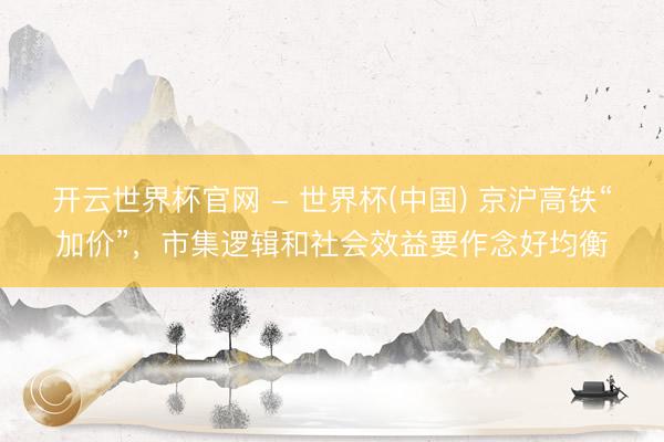 开云世界杯官网 - 世界杯(中国) 京沪高铁“加价”，市集逻辑和社会效益要作念好均衡
