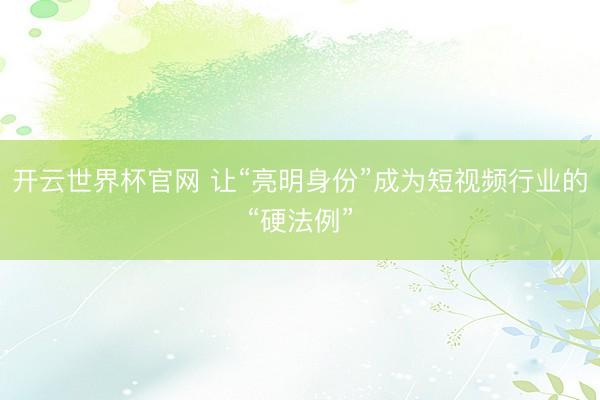 开云世界杯官网 让“亮明身份”成为短视频行业的“硬法例”