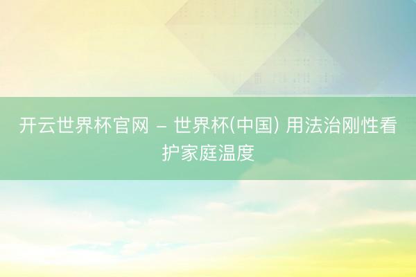 开云世界杯官网 - 世界杯(中国) 用法治刚性看护家庭温度